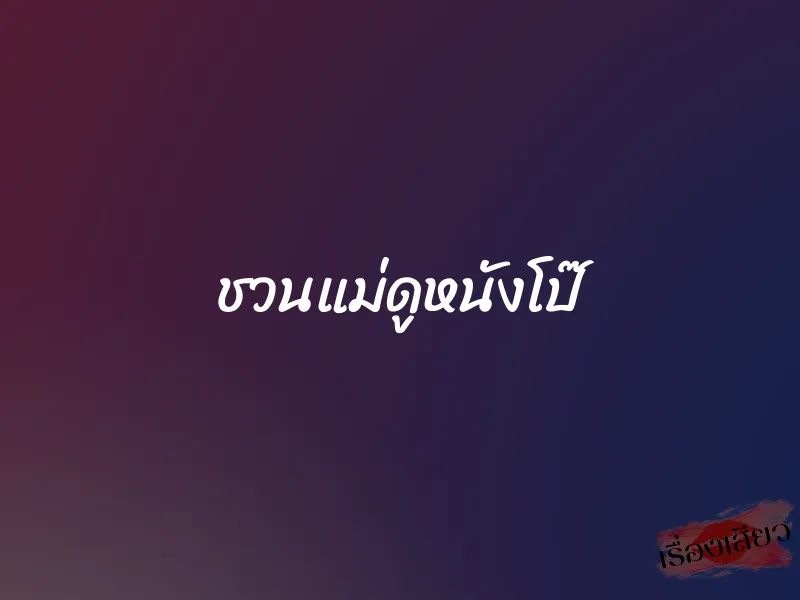 ชวนแม่ดูหนังโป๊ 2 ชวนแม่ดูหนังโป๊