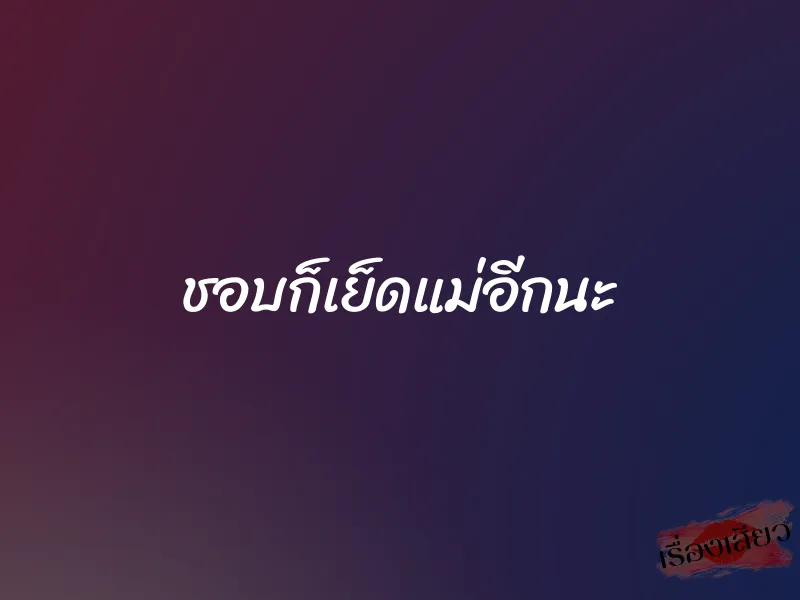 ชอบก็เย็ดแม่อีกนะ 1 ชอบก็เย็ดแม่อีกนะ