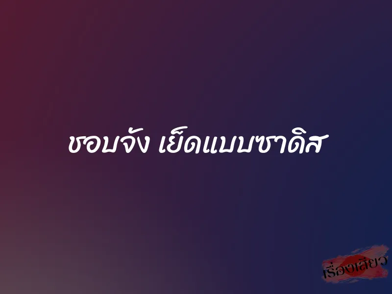 ชอบจัง เย็ดแบบซาดิส 1 ชอบจัง เย็ดแบบซาดิส