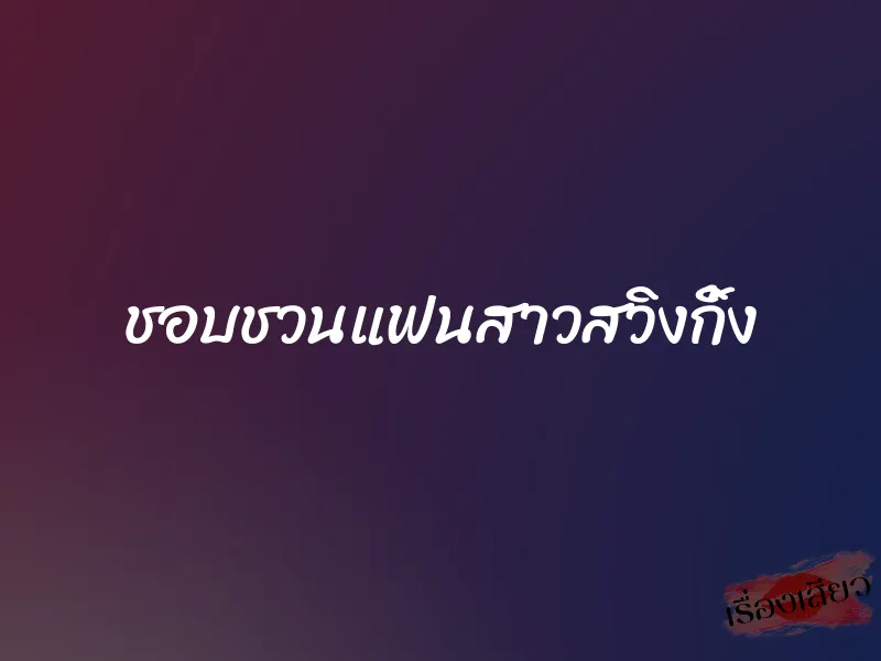 ชอบชวนแฟนสาวสวิงกิ้ง 1 ชอบชวนแฟนสาวสวิงกิ้ง