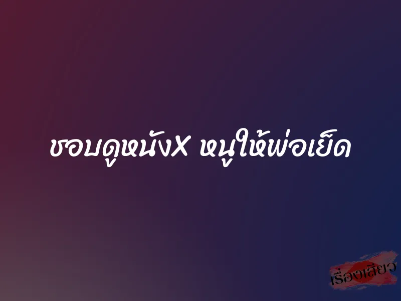 ชอบดูหนังX หนูให้พ่อเย็ด 1 ชอบดูหนังX หนูให้พ่อเย็ด