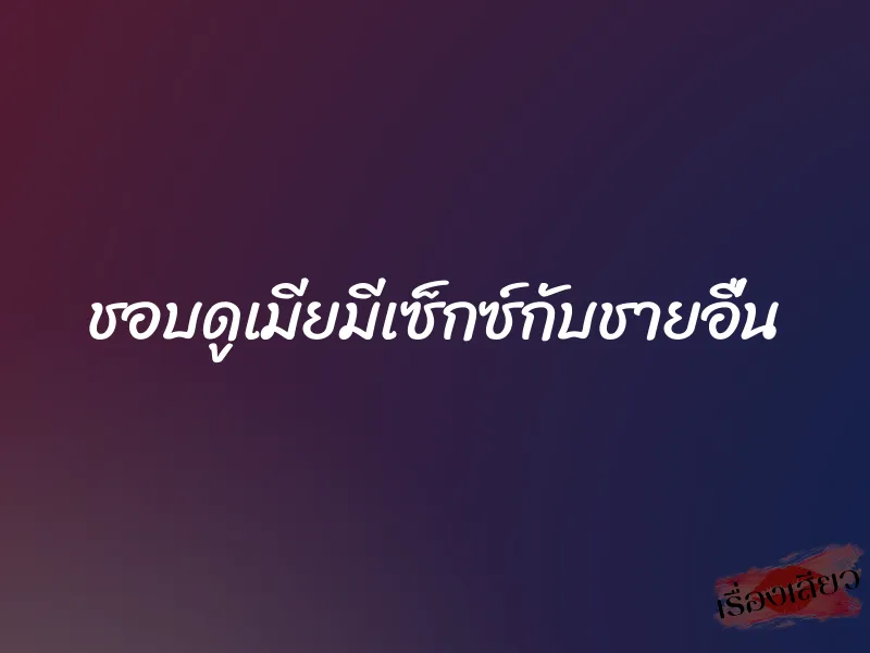 ชอบดูเมียมีเซ็กซ์กับชายอื่น 1 ชอบดูเมียมีเซ็กซ์กับชายอื่น