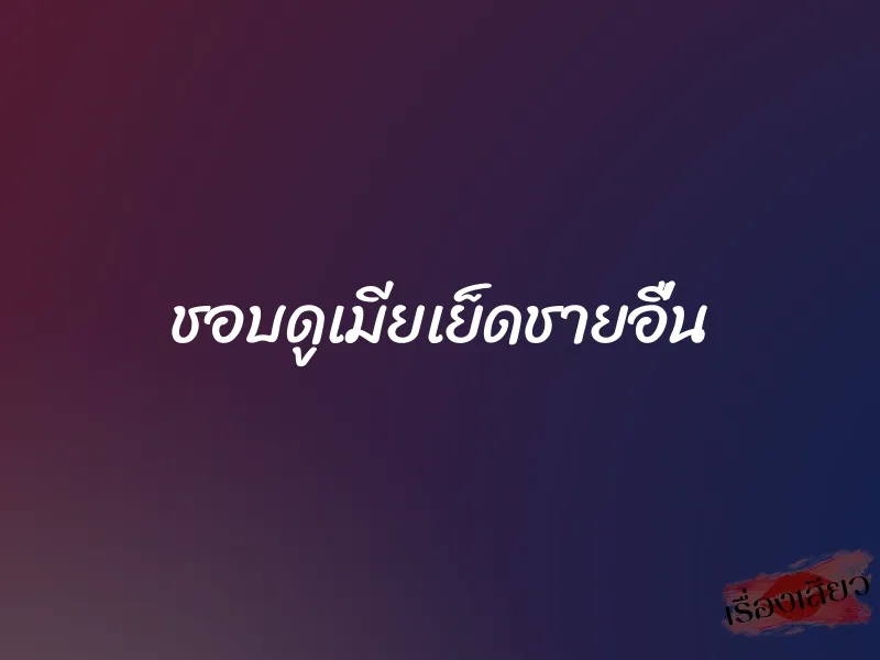 ชอบดูเมียเย็ดชายอื่น 1 ชอบดูเมียเย็ดชายอื่น