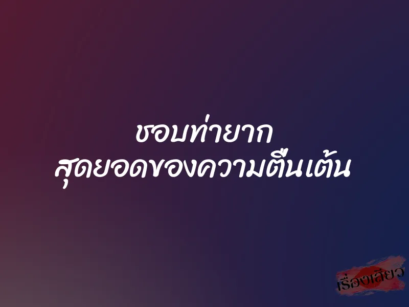 ชอบท่ายาก สุดยอดของความตื่นเต้น 1 ชอบท่ายาก สุดยอดของความตื่นเต้น