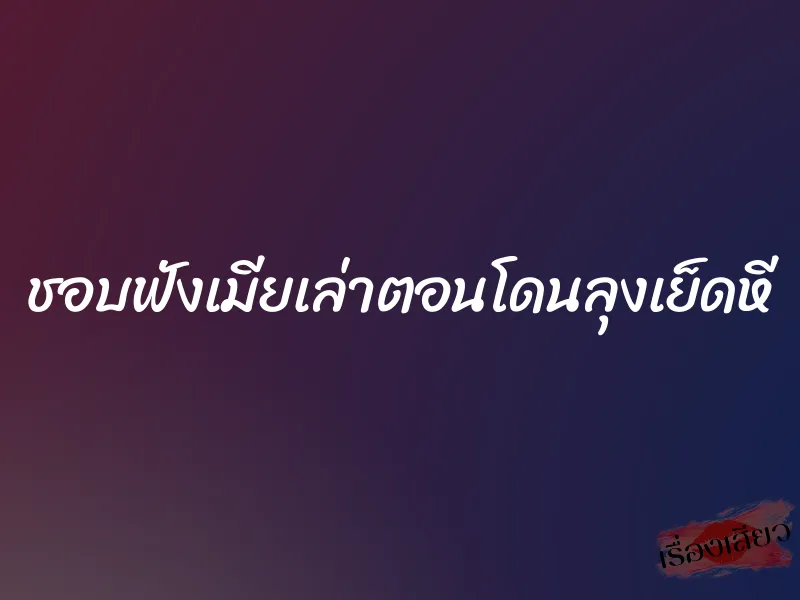 ชอบฟังเมียเล่าตอนโดนลุงเย็ดหี 1 ชอบฟังเมียเล่าตอนโดนลุงเย็ดหี