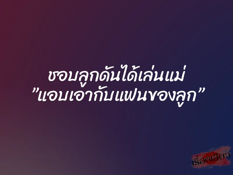 ชอบลูกดันได้เล่นแม่ ”แอบเอากับแฟนของลูก” 9 ชอบลูกดันได้เล่นแม่ ”แอบเอากับแฟนของลูก”