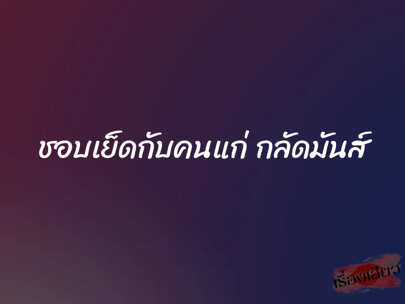 ชอบเย็ดกับคนแก่ กลัดมันส์ 1 ชอบเย็ดกับคนแก่ กลัดมันส์