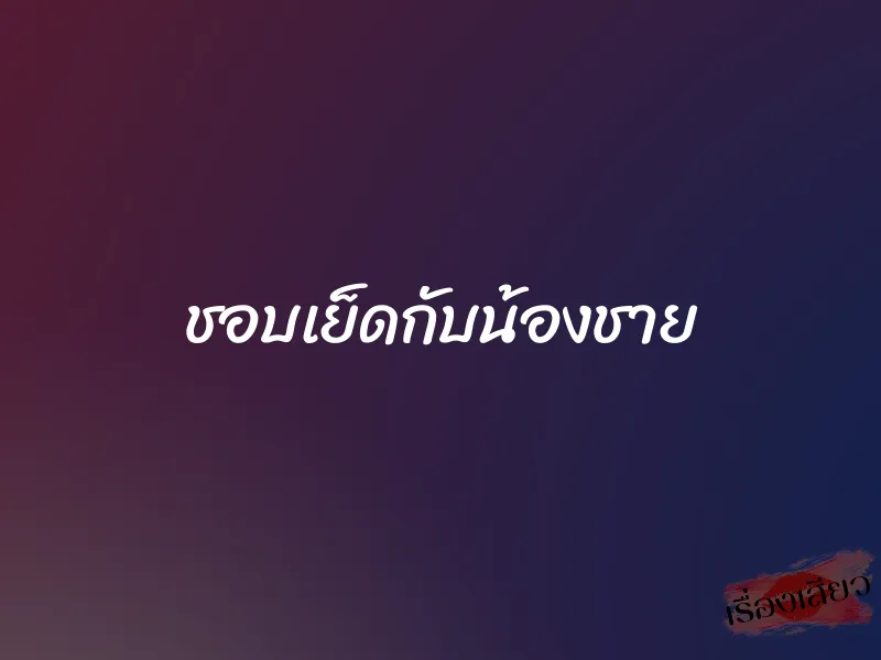 ชอบเย็ดกับน้องชาย 1 ชอบเย็ดกับน้องชาย