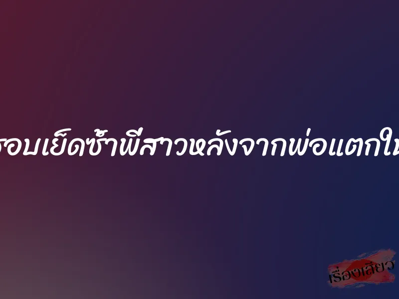 ชอบเย็ดซ้ำพี่สาวหลังจากพ่อแตกใน 5 ชอบเย็ดซ้ำพี่สาวหลังจากพ่อแตกใน