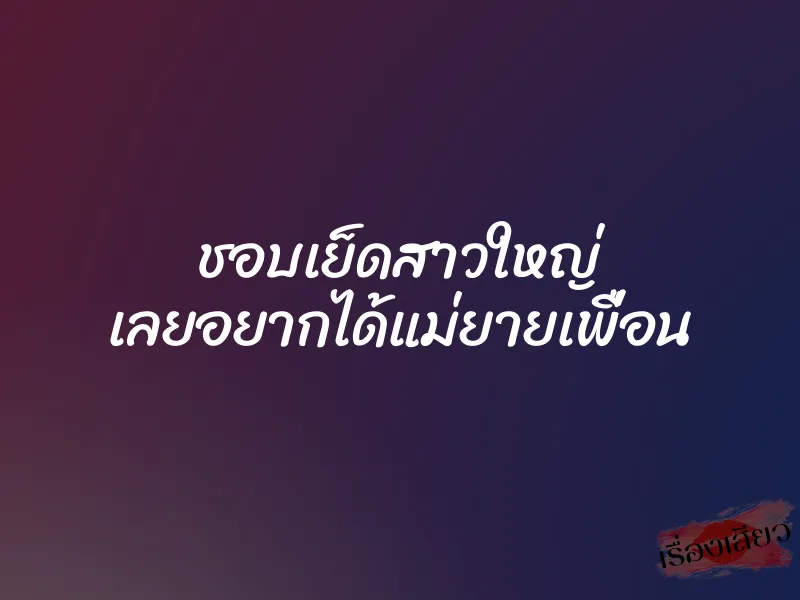 ชอบเย็ดสาวใหญ่ เลยอยากได้แม่ยายเพื่อน 1 ชอบเย็ดสาวใหญ่ เลยอยากได้แม่ยายเพื่อน