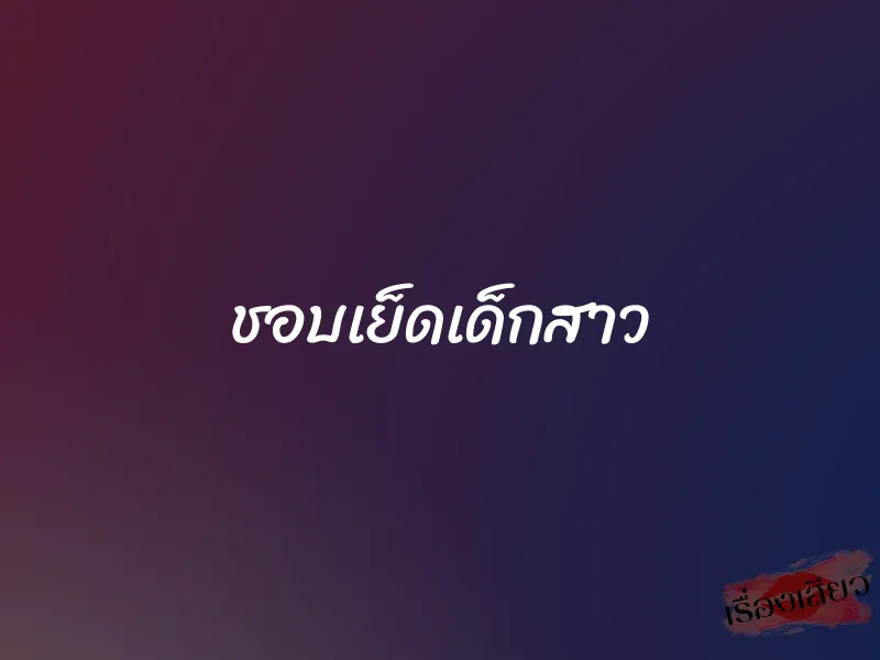 ชอบเย็ดเด็กสาว 1 ชอบเย็ดเด็กสาว