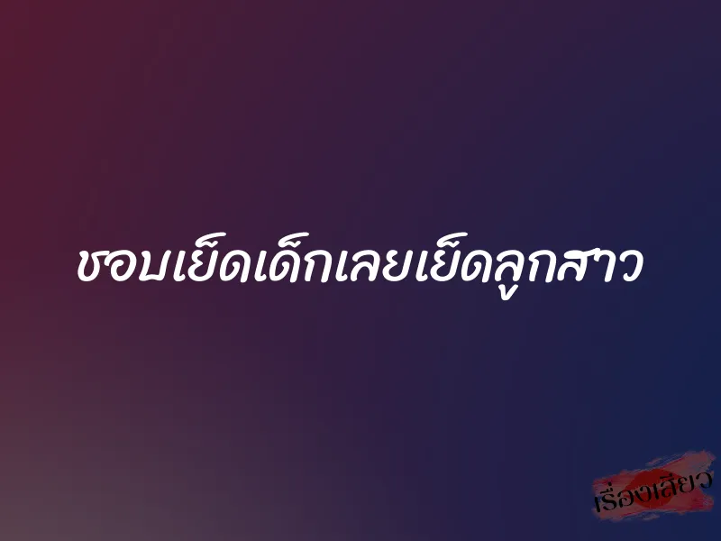 ชอบเย็ดเด็กเลยเย็ดลูกสาว 1 ชอบเย็ดเด็กเลยเย็ดลูกสาว