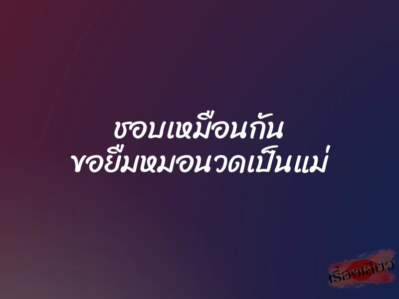 ชอบเหมือนกัน ขอยืมหมอนวดเป็นแม่ 1 ชอบเหมือนกัน ขอยืมหมอนวดเป็นแม่