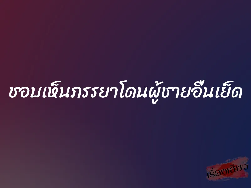 ชอบเห็นภรรยาโดนผู้ชายอื่นเย็ด 1 ชอบเห็นภรรยาโดนผู้ชายอื่นเย็ด