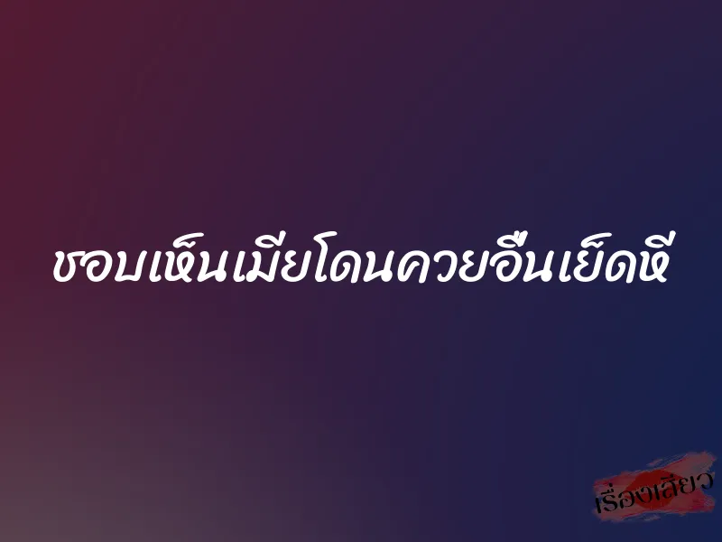 ชอบเห็นเมียโดนควยอื่นเย็ดหี 1 ชอบเห็นเมียโดนควยอื่นเย็ดหี