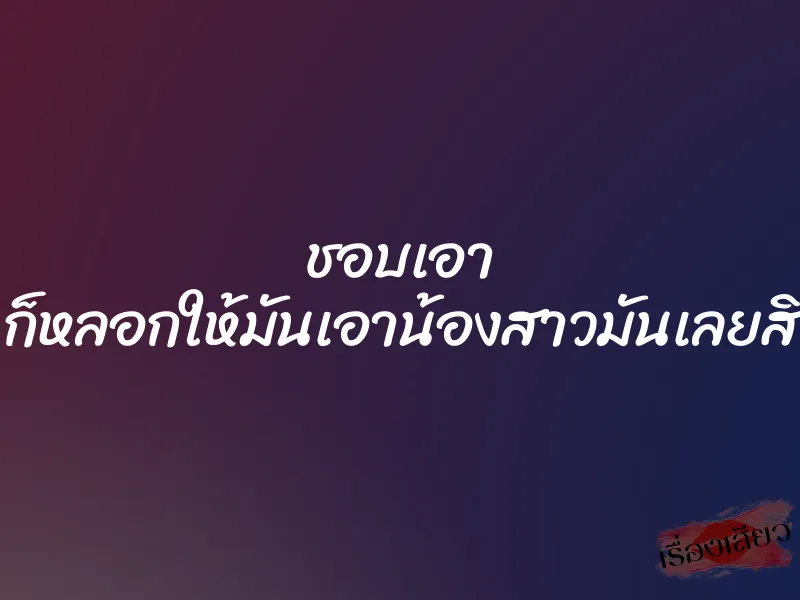 ชอบเอา ก็หลอกให้มันเอาน้องสาวมันเลยสิ 1 ชอบเอา ก็หลอกให้มันเอาน้องสาวมันเลยสิ