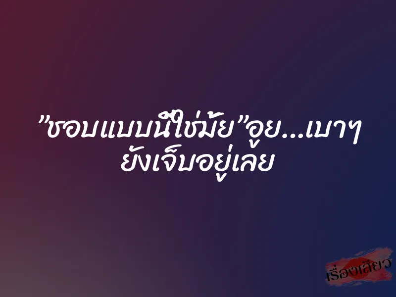 ”ชอบแบบนี้ใช่มั้ย”อูย…เบาๆ ยังเจ็บอยู่เลย 1 ”ชอบแบบนี้ใช่มั้ย”อูย…เบาๆ ยังเจ็บอยู่เลย