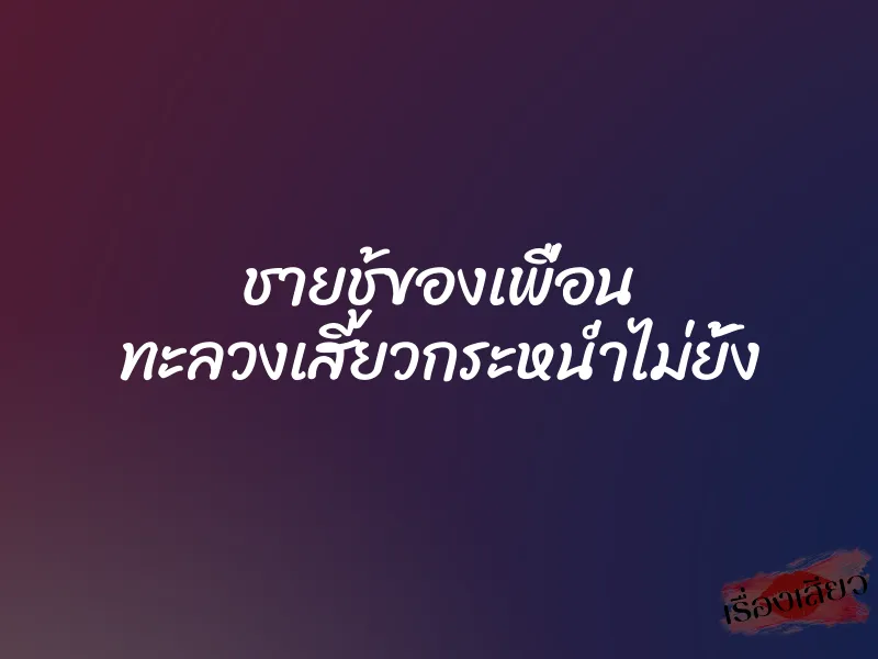 ชายชู้ของเพื่อน ทะลวงเสียวกระหน่ำไม่ยั้ง 8 ชายชู้ของเพื่อน ทะลวงเสียวกระหน่ำไม่ยั้ง