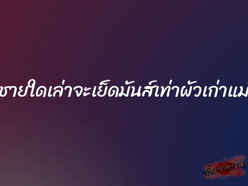 ชายใดเล่าจะเย็ดมันส์เท่าผัวเก่าแม่ 1 ชายใดเล่าจะเย็ดมันส์เท่าผัวเก่าแม่