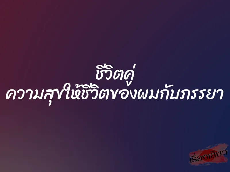 ชีวิตคู่ ความสุขให้ชีวิตของผมกับภรรยา 6 ชีวิตคู่ ความสุขให้ชีวิตของผมกับภรรยา