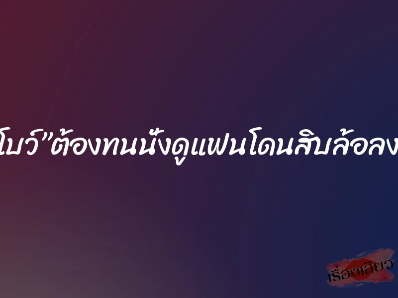”ชื่อโบว์”ต้องทนนั่งดูแฟนโดนสิบล้อลงแขก 1 ”ชื่อโบว์”ต้องทนนั่งดูแฟนโดนสิบล้อลงแขก
