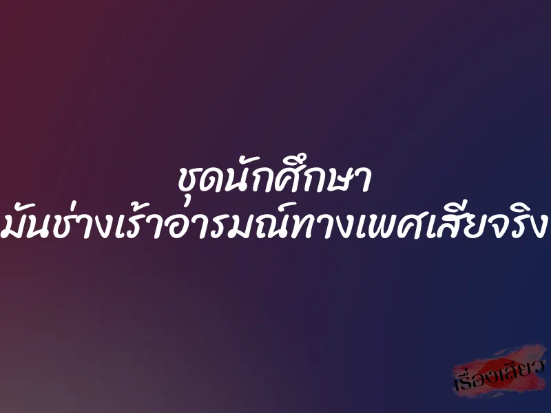 ชุดนักศึกษา มันช่างเร้าอารมณ์ทางเพศเสียจริง 1 ชุดนักศึกษา มันช่างเร้าอารมณ์ทางเพศเสียจริง