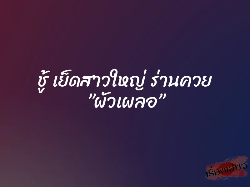 ชู้ เย็ดสาวใหญ่ ร่านควย ”ผัวเผลอ” 9 ชู้ เย็ดสาวใหญ่ ร่านควย ”ผัวเผลอ”