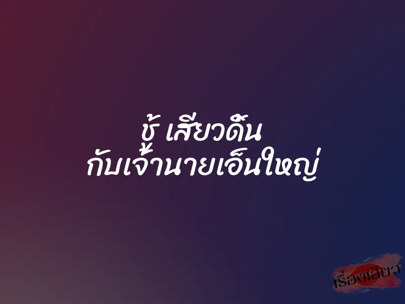 ชู้ เสียวดิ้น กับเจ้านายเอ็นใหญ่ 1 ชู้ เสียวดิ้น กับเจ้านายเอ็นใหญ่
