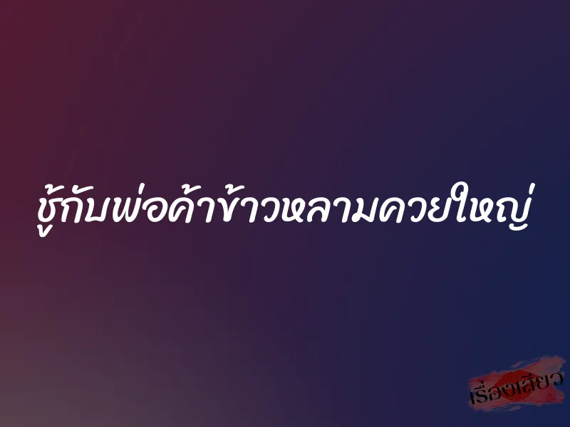 ชู้กับพ่อค้าข้าวหลามควยใหญ่ 9 ชู้กับพ่อค้าข้าวหลามควยใหญ่