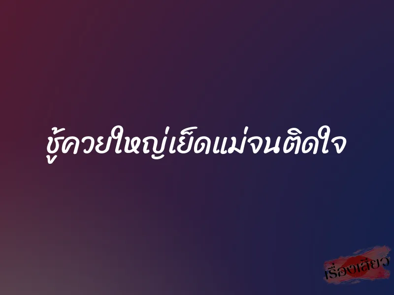 ชู้ควยใหญ่เย็ดแม่จนติดใจ 1 ชู้ควยใหญ่เย็ดแม่จนติดใจ