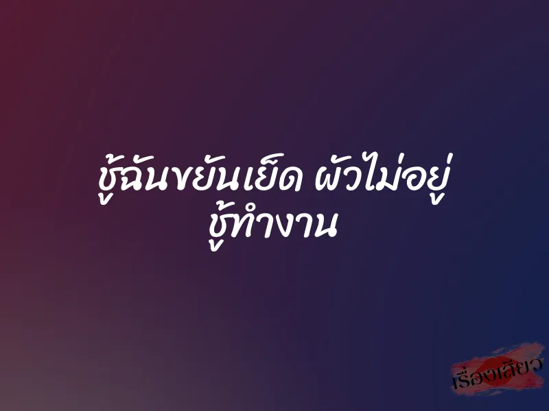 ชู้ฉันขยันเย็ด ผัวไม่อยู่ ชู้ทำงาน 1 ชู้ฉันขยันเย็ด ผัวไม่อยู่ ชู้ทำงาน