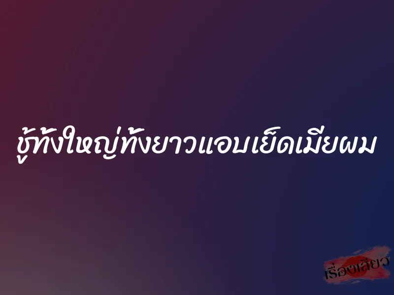 ชู้ทั้งใหญ่ทั้งยาวแอบเย็ดเมียผม 1 ชู้ทั้งใหญ่ทั้งยาวแอบเย็ดเมียผม