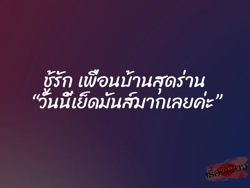 ชู้รัก เพื่อนบ้านสุดร่าน “วันนี้เย็ดมันส์มากเลยค่ะ” 3 ชู้รัก เพื่อนบ้านสุดร่าน “วันนี้เย็ดมันส์มากเลยค่ะ”
