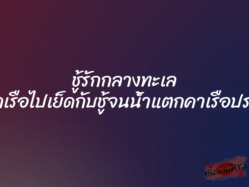 ชู้รักกลางทะเล ออกเรือไปเย็ดกับชู้จนน้ำแตกคาเรือประมง 1 ชู้รักกลางทะเล ออกเรือไปเย็ดกับชู้จนน้ำแตกคาเรือประมง