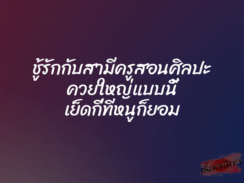 ชู้รักกับสามีครูสอนศิลปะ ควยใหญ่แบบนี้ เย็ดกี่ทีหนูก็ยอม 1 ชู้รักกับสามีครูสอนศิลปะ ควยใหญ่แบบนี้ เย็ดกี่ทีหนูก็ยอม