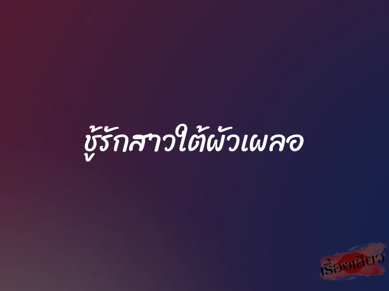 ชู้รักสาวใต้ผัวเผลอ 7 ชู้รักสาวใต้ผัวเผลอ
