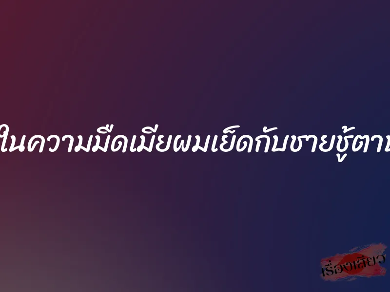 ชู้รักในความมืดเมียผมเย็ดกับชายชู้ตาบอด 9 ชู้รักในความมืดเมียผมเย็ดกับชายชู้ตาบอด