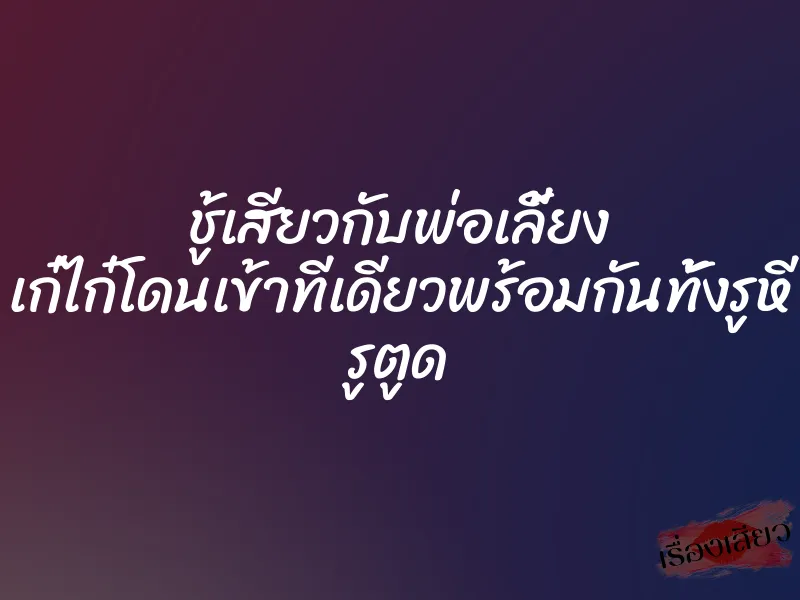 ชู้เสียวกับพ่อเลี้ยง เก๋ไก๋โดนเข้าทีเดียวพร้อมกันทั้งรูหี รูตูด 9 ชู้เสียวกับพ่อเลี้ยง เก๋ไก๋โดนเข้าทีเดียวพร้อมกันทั้งรูหี รูตูด
