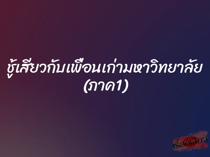 ชู้เสียวกับเพื่อนเก่ามหาวิทยาลัย (ภาค1) 1 ชู้เสียวกับเพื่อนเก่ามหาวิทยาลัย (ภาค1)