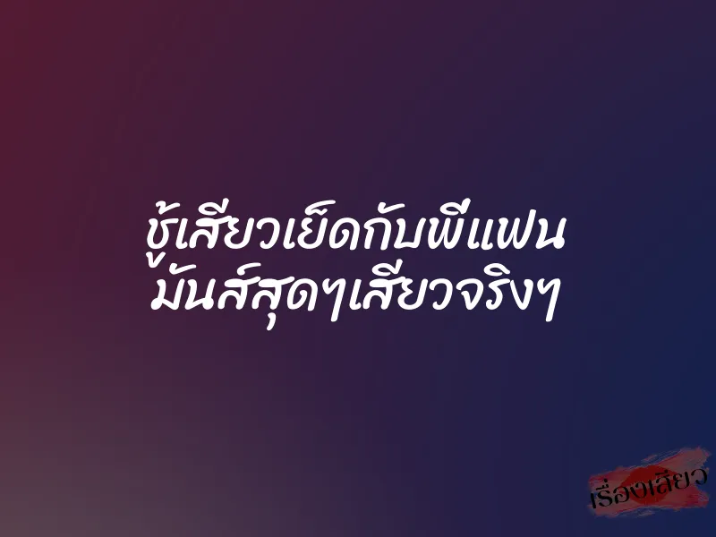 ชู้เสียวเย็ดกับพี่แฟน มันส์สุดๆเสียวจริงๆ 5 ชู้เสียวเย็ดกับพี่แฟน มันส์สุดๆเสียวจริงๆ