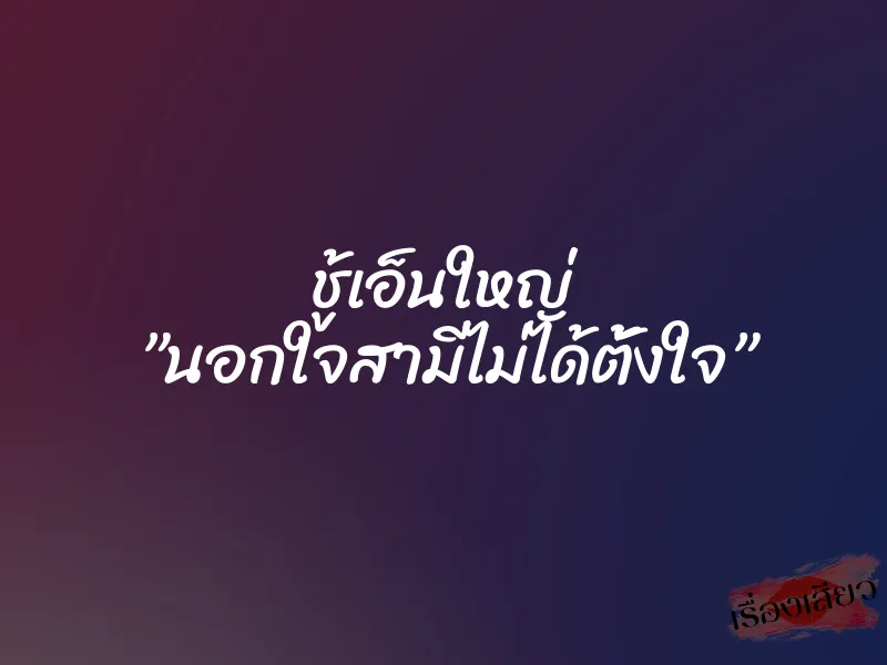 ชู้เอ็นใหญ่ ”นอกใจสามีไม่ได้ตั้งใจ” 6 ชู้เอ็นใหญ่ ”นอกใจสามีไม่ได้ตั้งใจ”