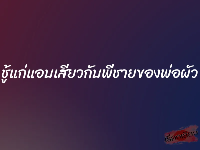 ชู้แก่แอบเสียวกับพี่ชายของพ่อผัว 1 ชู้แก่แอบเสียวกับพี่ชายของพ่อผัว