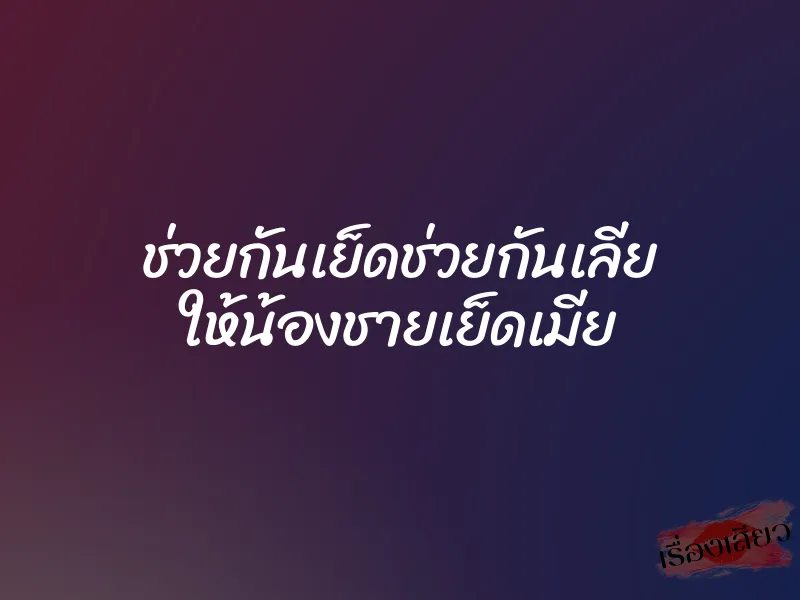 ช่วยกันเย็ดช่วยกันเลีย ให้น้องชายเย็ดเมีย 5 ช่วยกันเย็ดช่วยกันเลีย ให้น้องชายเย็ดเมีย