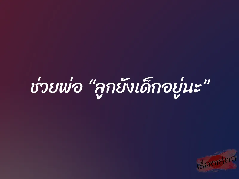 ช่วยพ่อ “ลูกยังเด็กอยู่นะ” 1 ช่วยพ่อ “ลูกยังเด็กอยู่นะ”