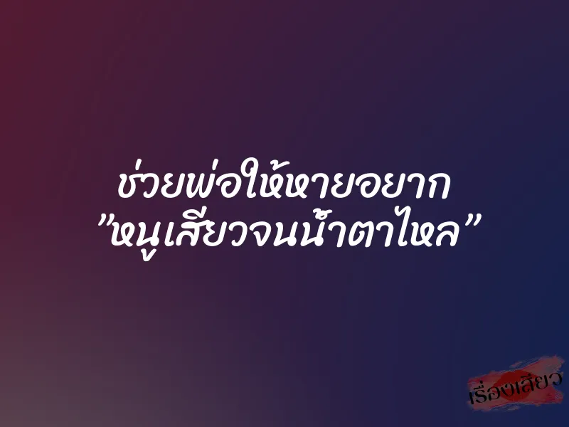 ช่วยพ่อให้หายอยาก ”หนูเสียวจนน้ำตาไหล” 1 ช่วยพ่อให้หายอยาก ”หนูเสียวจนน้ำตาไหล”