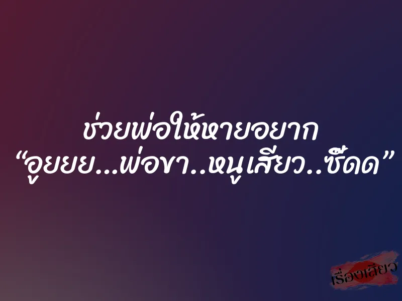 ช่วยพ่อให้หายอยาก “อูยยย…พ่อขา..หนูเสียว..ซี๊ดด” 1 ช่วยพ่อให้หายอยาก “อูยยย…พ่อขา..หนูเสียว..ซี๊ดด”
