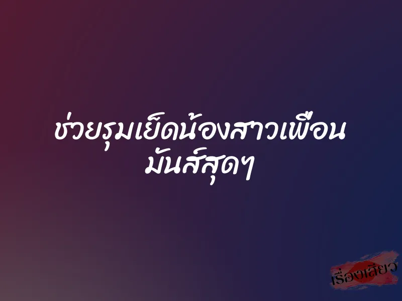 ช่วยรุมเย็ดน้องสาวเพื่อน มันส์สุดๆ 1 ช่วยรุมเย็ดน้องสาวเพื่อน มันส์สุดๆ