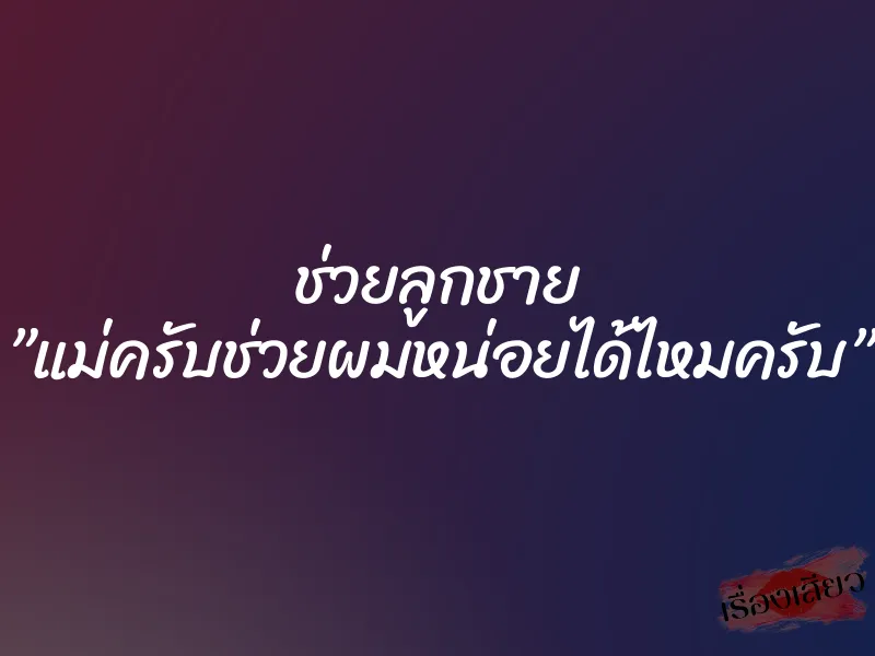 ช่วยลูกชาย ”แม่ครับช่วยผมหน่อยได้ไหมครับ” 1 ช่วยลูกชาย ”แม่ครับช่วยผมหน่อยได้ไหมครับ”