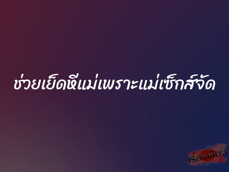 ช่วยเย็ดหีแม่เพราะแม่เซ็กส์จัด 7 ช่วยเย็ดหีแม่เพราะแม่เซ็กส์จัด