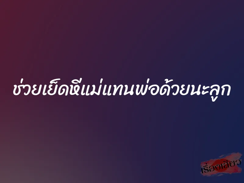 ช่วยเย็ดหีแม่แทนพ่อด้วยนะลูก 1 ช่วยเย็ดหีแม่แทนพ่อด้วยนะลูก